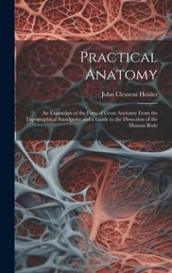 Practical Anatomy: An Exposition of the Facts of Gross Anatomy From the Topographical Standpoint and a Guide to the Dissection of the Hum - Heisler, John Clement