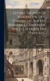 Lettres Inédites De Maximilien, Duc D'autriche, Roi Des Romains Et Empereur, Sur Les Affaires Des Pays-bas... Lettres Inédites De Maximilien, Duc D'autriche, Roi Des Romains Et Empereur, Sur Les Affaires Des Pays-bas...