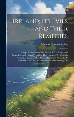 Ireland; Its Evils and Their Remedies: Being a Refutation of The Errors of The Emigration Committee and Others Touching That Country: To Which Is Pref - Sadler, Michael Thomas