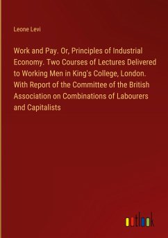 Work and Pay. Or, Principles of Industrial Economy. Two Courses of Lectures Delivered to Working Men in King's College, London. With Report of the Committee of the British Association on Combinations of Labourers and Capitalists - Levi, Leone