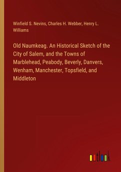 Old Naumkeag. An Historical Sketch of the City of Salem, and the Towns of Marblehead, Peabody, Beverly, Danvers, Wenham, Manchester, Topsfield, and Middleton Old Naumkeag. An Historical Sketch of the City of Salem, and the Towns of Marblehead, Peabody, Beverly, Danvers, Wenham, Manchester, Topsfield, and Middleton