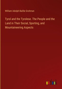 Tyrol and the Tyrolese. The People and the Land in Their Social, Sporting, and Mountaineering Aspects - Grohman, William Adolph Baillie