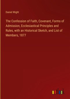 The Confession of Faith, Covenant, Forms of Admission, Ecclesiastical Principles and Rules, with an Historical Sketch, and List of Members, 1877