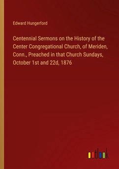 Centennial Sermons on the History of the Center Congregational Church, of Meriden, Conn., Preached in that Church Sundays, October 1st and 22d, 1876 - Hungerford, Edward