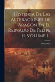 Historia De Las Alteraciones De Aragon En El Reinado De Felipe Ii, Volume 1...