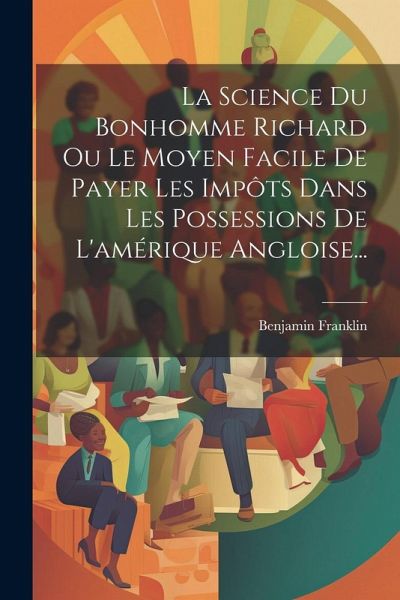La Science Du Bonhomme Richard Ou Le Moyen Facile De Payer Les Impôts Dans Les Possessions De L'amérique Angloise...