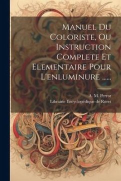 Manuel Du Coloriste, Ou Instruction Complete Et Elementaire Pour L'enluminure ...... - Perrot, A. M.