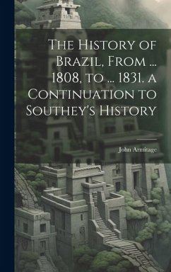 Cover The History of Brazil, From ... 1808, to ... 1831. a Continuation to Southey's History
