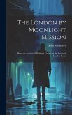 The London by Moonlight Mission: Being an Account of Midnight Cruises on the Streets of London Durin