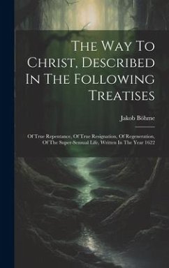 The Way To Christ, Described In The Following Treatises: Of True Repentance, Of True Resignation, Of Regeneration, Of The Super-sensual Life, Written - Böhme, Jakob