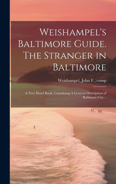 Weishampel's Baltimore Guide. The Stranger in Baltimore: A new Hand Book, Containing A General Description of Baltimore City .. Weishampel's Baltimore Guide. The Stranger in Baltimore: A new Hand Book, Containing A General Description of Baltimore City ..