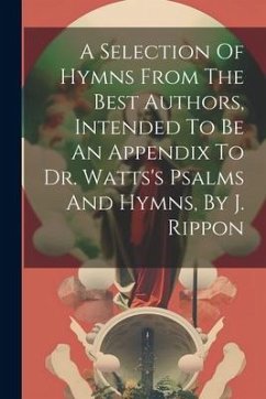 A Selection Of Hymns From The Best Authors, Intended To Be An Appendix To Dr. Watts's Psalms And Hymns, By J. Rippon - Anonymous