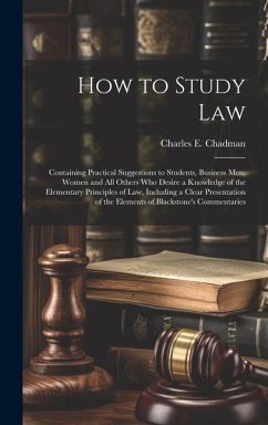 How to Study Law: Containing Practical Suggestions to Students, Business men, Women and all Others who Desire a Knowledge of the Element - Chadman, Charles E. B.