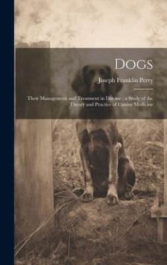 Dogs: Their Management and Treatment in Disease: a Study of the Theory and Practice of Canine Medicine - Perry, Joseph Franklin