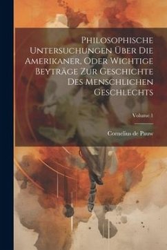 Philosophische Untersuchungen Über Die Amerikaner, Oder Wichtige Beyträge Zur Geschichte Des Menschlichen Geschlechts; Volume 1 - Pauw, Cornelius De