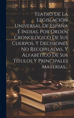 Teatro De La Legislación Universal De España É Indias, Por Orden Cronológico De Sus Cuerpos, Y Decisiones No Recopiladas, Y Alfabético De Sus Títulos - Anonymous