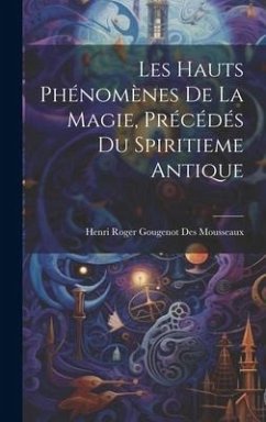 Les Hauts Phénomènes De La Magie, Précédés Du Spiritieme Antique - Mousseaux, Henri Roger Gougenot Des