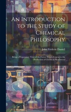 An Introduction to the Study of Chemical Philosophy: Being a Preparatory View of the Forces Which Concur to the Production of Chemical Phenomena - Daniell, John Frederic