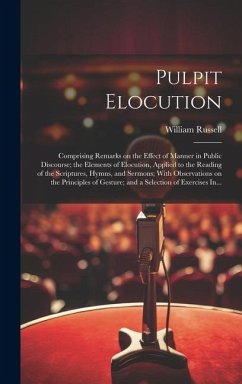 Pulpit Elocution: Comprising Remarks on the Effect of Manner in Public Discourse; the Elements of Elocution, Applied to the Reading of t - Russell, William