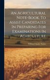 An Agricultural Note-book, To Assist Candidates In Preparing For Examinations In Agriculture An Agricultural Note-book, To Assist Candidates In Preparing For Examinations In Agriculture