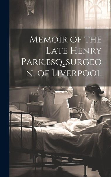 Memoir of the Late Henry Park, esq., surgeon, of Liverpool Memoir of the Late Henry Park, esq., surgeon, of Liverpool