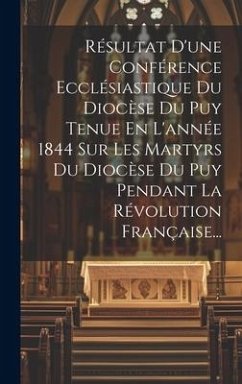 Résultat D'une Conférence Ecclésiastique Du Diocèse Du Puy Tenue En L'année 1844 Sur Les Martyrs Du Diocèse Du Puy Pendant La Révolution Française... - Anonymous