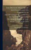 The Private Wealth of Australia and its Growth as Ascertained by Various Methods, Together With a Report of the war Census of 1915