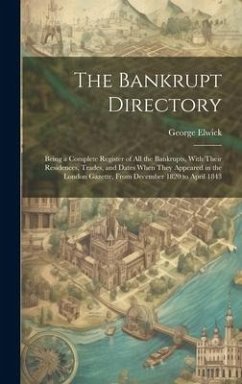 The Bankrupt Directory: Being a Complete Register of All the Bankrupts, With Their Residences, Trades, and Dates When They Appeared in the Lon - Elwick, George