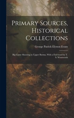 Primary Sources, Historical Collections: Big Game Shooting in Upper Burma, With a Foreword by T. S. Wentworth - Patrick Elyston Evans, George