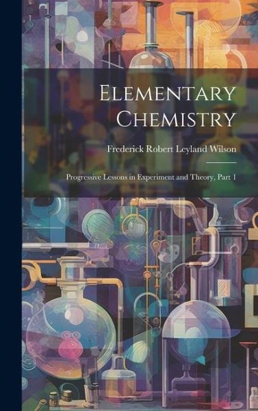 Elementary Chemistry: Progressive Lessons in Experiment and Theory, Part 1 Elementary Chemistry: Progressive Lessons in Experiment and Theory, Part 1