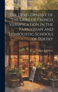 The Development of the Laws of French Versification in the Parnassian and Symbolistic Schools of Poetry - Thieme, Hugo P.