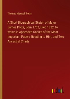 A Short Biographical Sketch of Major James Potts, Born 1752, Died 1822, to which is Appended Copies of the Most Important Papers Relating to Him, and Two Ancestral Charts