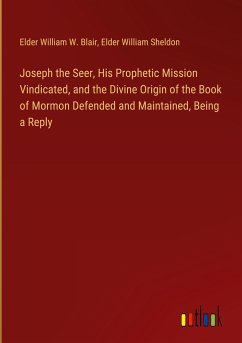 Joseph the Seer, His Prophetic Mission Vindicated, and the Divine Origin of the Book of Mormon Defended and Maintained, Being a Reply