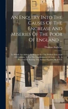 An Enquiry Into The Causes Of The Encrease And Miseries Of The Poor Of England ...: To Which Are Added, I.a Scheme For The Publick Education Of Childr - Andrews, Thomas