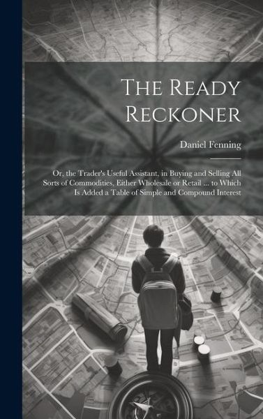 The Ready Reckoner: Or, the Trader's Useful Assistant, in Buying and Selling All Sorts of Commodities, Either Wholesale or Retail ... to W The Ready Reckoner: Or, the Trader's Useful Assistant, in Buying and Selling All Sorts of Commodities, Either Wholesale or Retail ... to W