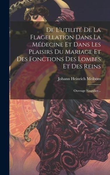 De L'utilité De La Flagellation Dans La Médecine Et Dans Les Plaisirs Du Mariage Et Des Fonctions Des Lombes Et Des Reins: Ouvrage Singulier... De L'utilité De La Flagellation Dans La Médecine Et Dans Les Plaisirs Du Mariage Et Des Fonctions Des Lombes Et Des Reins: Ouvrage Singulier...