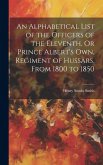 An Alphabetical List of the Officers of the Eleventh, Or Prince Albert's Own, Regiment of Hussars, From 1800 to 1850 An Alphabetical List of the Officers of the Eleventh, Or Prince Albert's Own, Regiment of Hussars, From 1800 to 1850