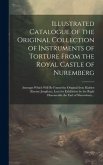 Illustrated Catalogue of the Original Collection of Instruments of Torture From the Royal Castle of Nuremberg: Amongst Which Will Be Found the Origina