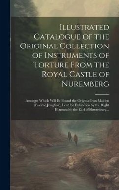 Illustrated Catalogue of the Original Collection of Instruments of Torture From the Royal Castle of Nuremberg: Amongst Which Will Be Found the Origina - Anonymous