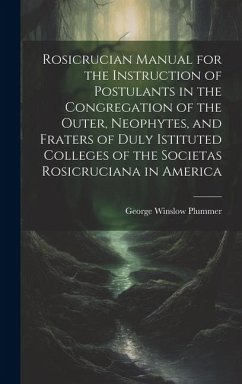 Rosicrucian Manual for the Instruction of Postulants in the Congregation of the Outer, Neophytes, and Fraters of Duly Istituted Colleges of the Societ - Plummer, George Winslow