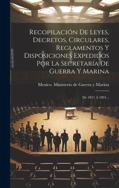 Recopilación De Leyes, Decretos, Circulares, Reglamentos Y Disposiciones Expedidos Por La Secretaría De Guerra Y Marina: De 1821 Á 1891...