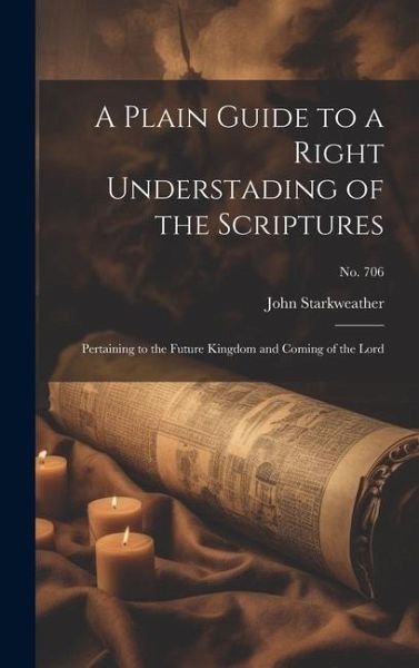 A Plain Guide to a Right Understading of the Scriptures: Pertaining to the Future Kingdom and Coming of the Lord; no. 706