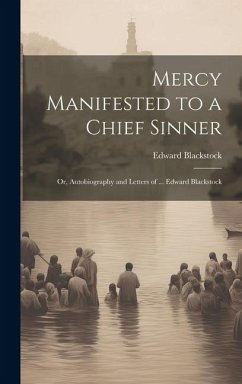 Mercy Manifested to a Chief Sinner: Or, Autobiography and Letters of ... Edward Blackstock - Blackstock, Edward