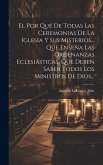 El Por Qué De Todas Las Ceremonias De La Iglesia Y Sus Misterios... Que Enseña Las Ordenanzas Eclesiásticas, Que Deben Saber Todos Los Ministros De Di