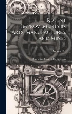 Cover Recent Improvements in Arts, Manufactures, and Mines: Being a Supplement to His Dictionary