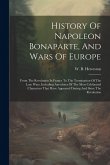 History Of Napoleon Bonaparte, And Wars Of Europe: From The Revolution In France To The Termination Of The Late Wars, Including Anecdotes Of The Most History Of Napoleon Bonaparte, And Wars Of Europe: From The Revolution In France To The Termination Of The Late Wars, Including Anecdotes Of The Most