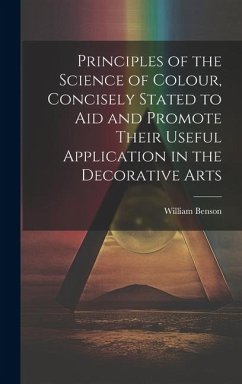 Principles of the Science of Colour, Concisely Stated to Aid and Promote Their Useful Application in the Decorative Arts - Benson, William