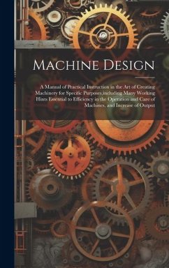 Machine Design: A Manual of Practical Instruction in the Art of Creating Machinery for Specific Purposes, including Many Working Hints - Anonymous