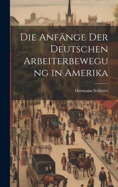 Die Anfänge der Deutschen Arbeiterbewegung in Amerika - Schlüter, Hermann