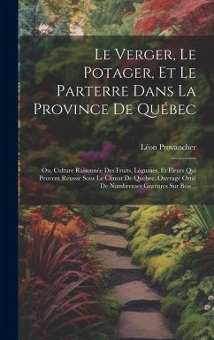 Le Verger, Le Potager, Et Le Parterre Dans La Province De Québec: Ou, Culture Raisonnée Des Fruits, Légumes, Et Fleurs Qui Peuvent Réussir Sous Le Cli - Provancher, Léon